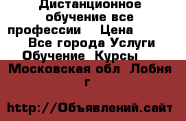 Дистанционное обучение все профессии  › Цена ­ 10 000 - Все города Услуги » Обучение. Курсы   . Московская обл.,Лобня г.